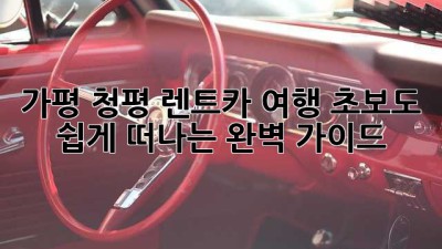 가평 청평 렌트카 여행: 초보도 쉽게 떠나는 완벽 가이드