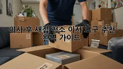 이사 후 새집 청소, 이사 도구 추천 완벽 가이드!